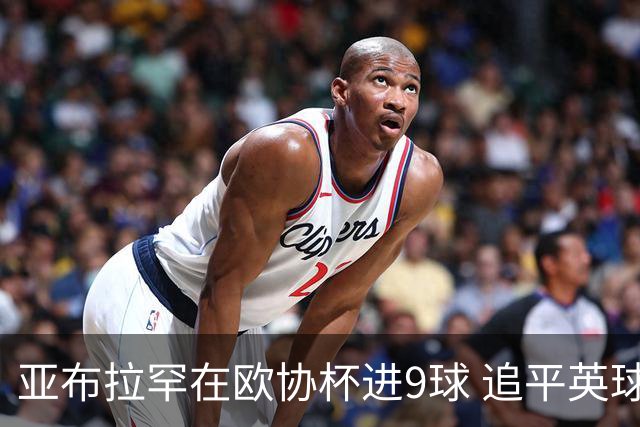亚布拉罕在欧协杯进9球 追平英球员欧战进球纪录